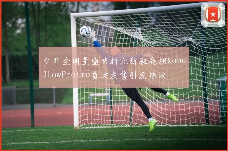 今年全明星盛典科比新鞋亮相Kobe3LowProtro首次发售引发热议