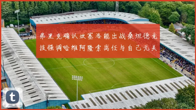弗里克确认坎塞洛能出战桑坦德竞技强调哈维阿隆索离任与自己无关