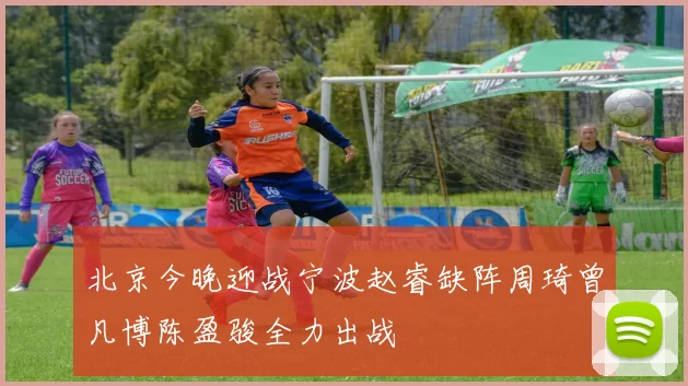 北京今晚迎战宁波赵睿缺阵周琦曾凡博陈盈骏全力出战