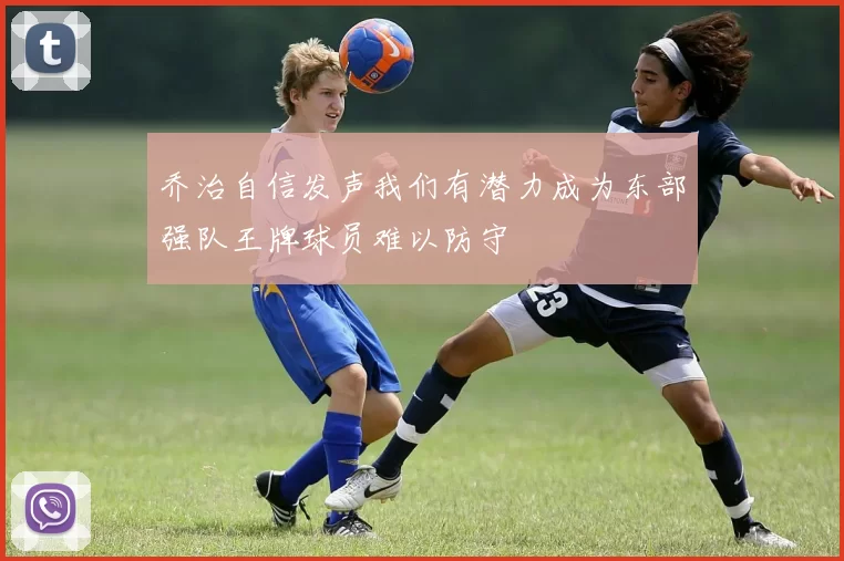 乔治自信发声我们有潜力成为东部强队王牌球员难以防守