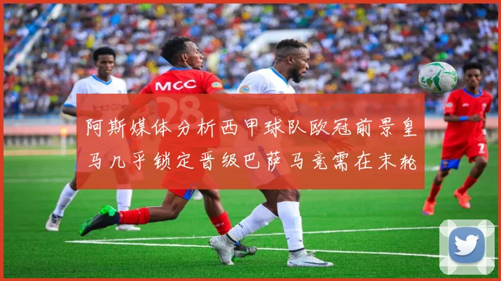 阿斯媒体分析西甲球队欧冠前景皇马几乎锁定晋级巴萨马竞需在末轮全胜