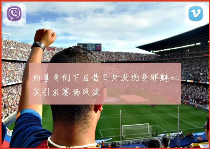 约基奇倒下后昔日好友现身邪魅一笑引发赛场风波
