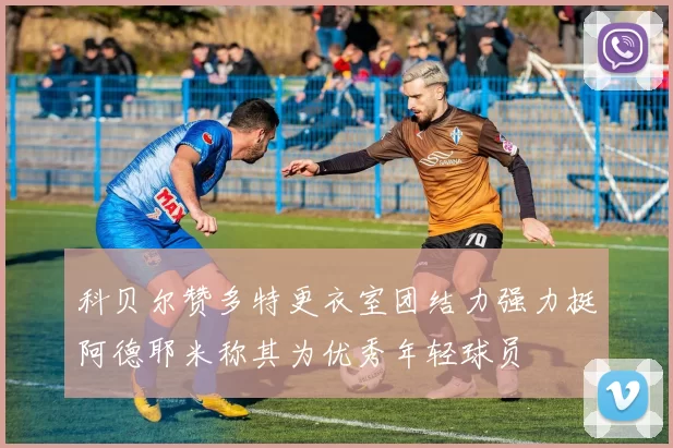 科贝尔赞多特更衣室团结力强力挺阿德耶米称其为优秀年轻球员