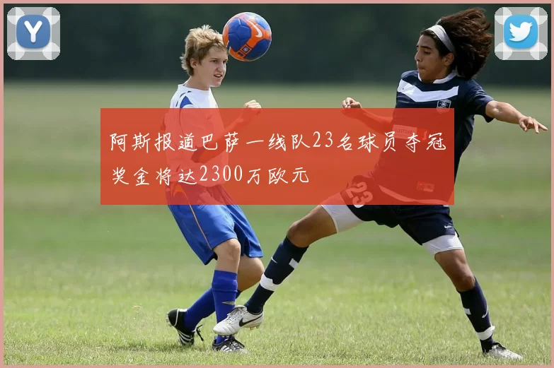 阿斯报道巴萨一线队23名球员夺冠奖金将达2300万欧元