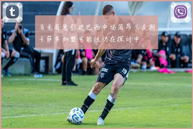 马竞有意引进巴西中场若昂戈麦斯卡萨多加盟可能性仍在探讨中