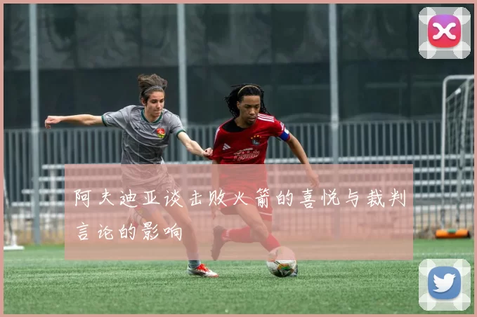 阿夫迪亚谈击败火箭的喜悦与裁判言论的影响