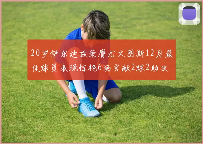 20岁伊尔迪兹荣膺尤文图斯12月最佳球员表现惊艳6场贡献2球2助攻