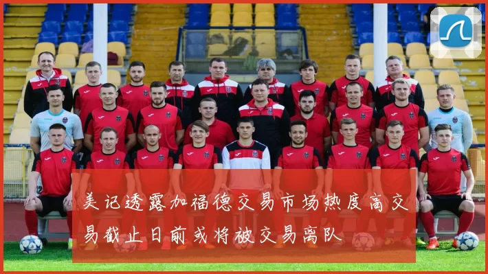 美记透露加福德交易市场热度高交易截止日前或将被交易离队