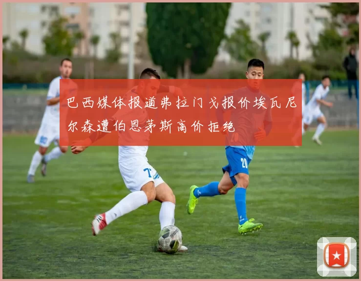 巴西媒体报道弗拉门戈报价埃瓦尼尔森遭伯恩茅斯高价拒绝