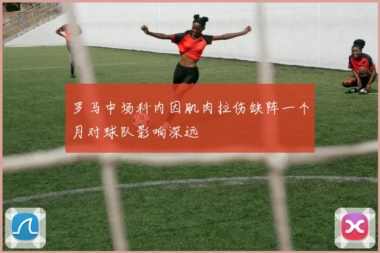 罗马中场科内因肌肉拉伤缺阵一个月对球队影响深远