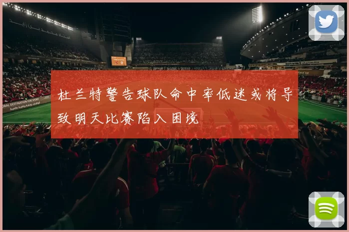 杜兰特警告球队命中率低迷或将导致明天比赛陷入困境