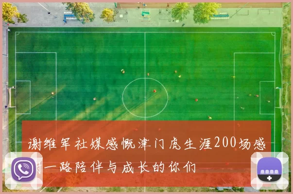 谢维军社媒感慨津门虎生涯200场感谢一路陪伴与成长的你们